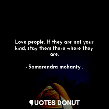  Love people. If they are not your kind, stay them there where they are.... - Samarendra mohanty . - Quotes Donut