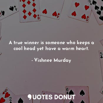A true winner is someone who keeps a cool head yet have a warm heart.