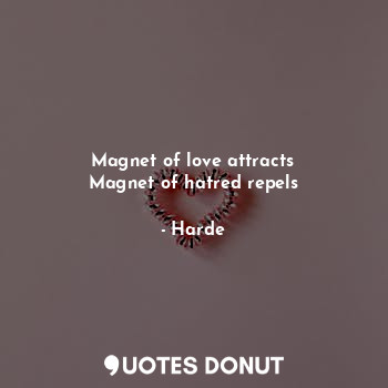 Magnet of love attracts
Magnet of hatred repels