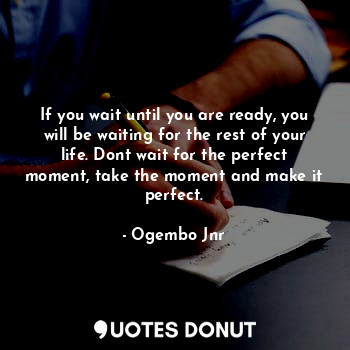 If you wait until you are ready, you will be waiting for the rest of your life. Dont wait for the perfect moment, take the moment and make it perfect.