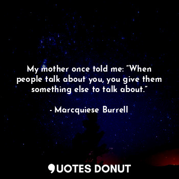 My mother once told me: “When people talk about you, you give them something else to talk about.”