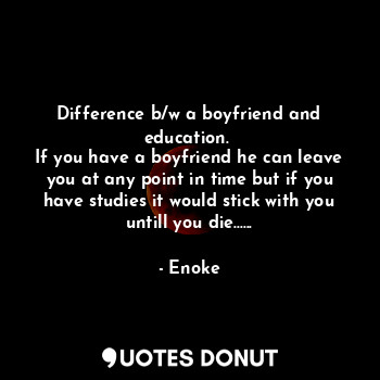 Difference b/w a boyfriend and education. 
If you have a boyfriend he can leave you at any point in time but if you have studies it would stick with you untill you die......