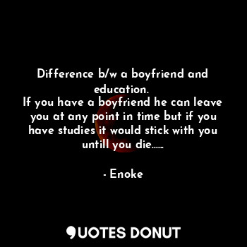  Difference b/w a boyfriend and education. 
If you have a boyfriend he can leave ... - Enoke - Quotes Donut