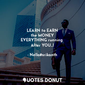 LEARN to EARN
 the MONEY 
EVERYTHING running 
After YOU...!
