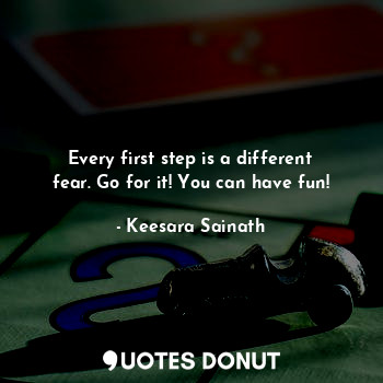 Every first step is a different fear. Go for it! You can have fun!