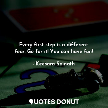  Every first step is a different fear. Go for it! You can have fun!... - Keesara Sainath - Quotes Donut