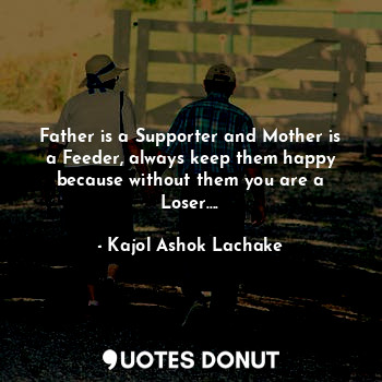 Father is a Supporter and Mother is a Feeder, always keep them happy because without them you are a Loser....