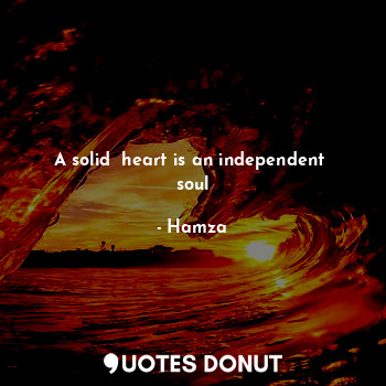A solid  heart is an independent  soul