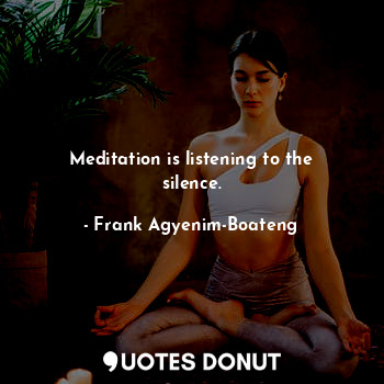 Meditation is listening to the silence.