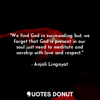 "We find God in surrounding but, we forget that God is present in our soul just need to meditate and worship with love and respect."
