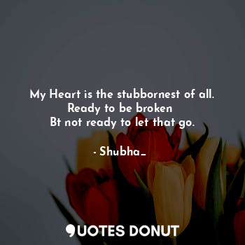  My Heart is the stubbornest of all.
Ready to be broken 
Bt not ready to let that... - Shubha_❤ - Quotes Donut