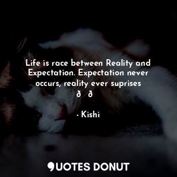Life is race between Reality and Expectation. Expectation never occurs, reality ever suprises ??