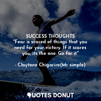 SUCCESS THOUGHTS
"Fear is scared of things that you need for your victory. If it scares you, its the one. Go for it"