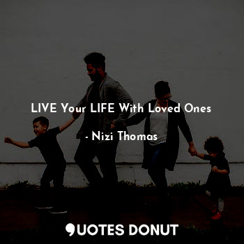  LIVE Your LIFE With Loved Ones... - Nizi Thomas - Quotes Donut