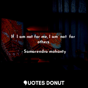 If  I am not for me, I am  not  for  others.
