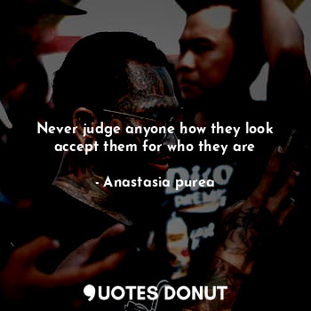 Never judge anyone how they look accept them for who they are