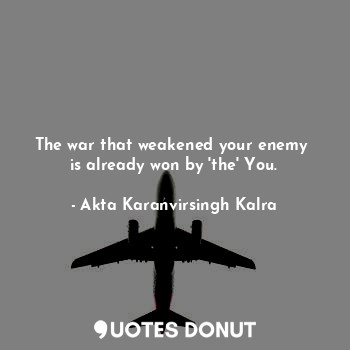 The war that weakened your enemy 
is already won by 'the' You.