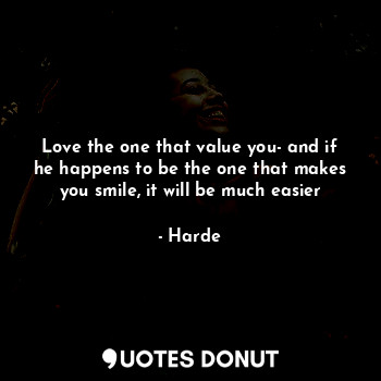 Love the one that value you- and if he happens to be the one that makes you smile, it will be much easier