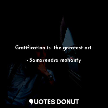 Gratification is  the greatest art.