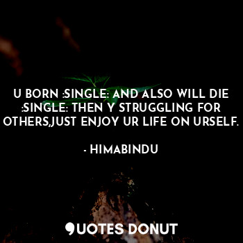 U BORN :SINGLE: AND ALSO WILL DIE :SINGLE: THEN Y STRUGGLING FOR OTHERS,JUST ENJOY UR LIFE ON URSELF.