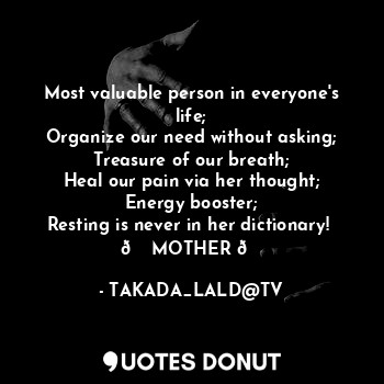 Most valuable person in everyone's life;
Organize our need without asking;
Treasure of our breath;
Heal our pain via her thought;
Energy booster;
Resting is never in her dictionary! 
? MOTHER ?