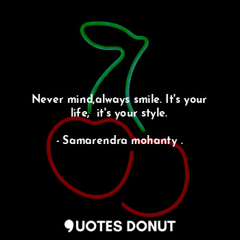 Never mind,always smile. It's your life,  it's your style.