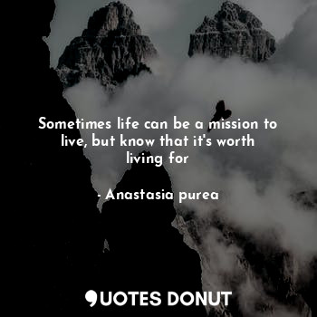 Sometimes life can be a mission to live, but know that it's worth living for