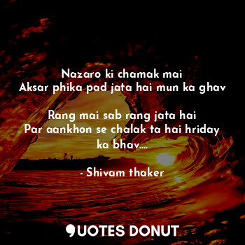  Nazaro ki chamak mai
Aksar phika pad jata hai mun ka ghav 
Rang mai sab rang jat... - Shivam thaker - Quotes Donut