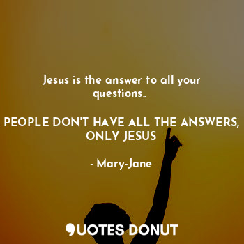  Jesus is the answer to all your questions.. 

PEOPLE DON'T HAVE ALL THE ANSWERS,... - Mary-Jane - Quotes Donut