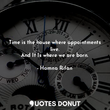  Time is the house where appointments live.
And It Is where we are born.... - Hamna Rifan - Quotes Donut