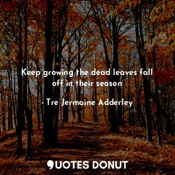  Keep growing the dead leaves fall off in their season... - Tre Jermaine Adderley - Quotes Donut