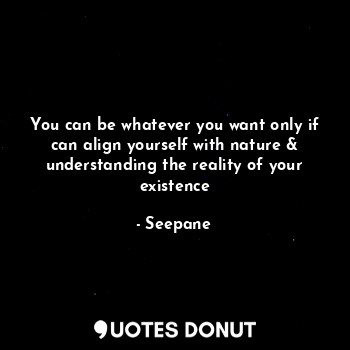  You can be whatever you want only if can align yourself with nature & understand... - Seepane - Quotes Donut
