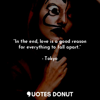 “In the end, love is a good reason for everything to fall apart.”