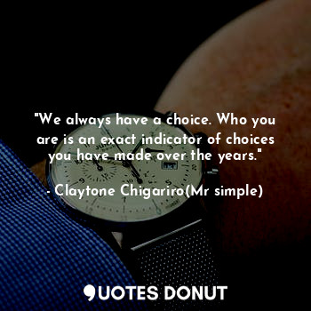  "We always have a choice. Who you are is an exact indicator of choices you have ... - Claytone Chigariro(Mr simple) - Quotes Donut