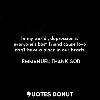  In my world , depression is everyone's best friend cause love don't have a place... - EMMANUEL THANK GOD - Quotes Donut