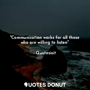 "Communication works for all those who are willing to listen"