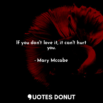 If you don't love it, it can't hurt you.