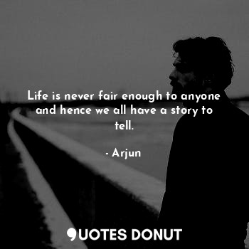  Life is never fair enough to anyone and hence we all have a story to tell.... - Arjun - Quotes Donut