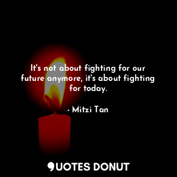  It's not about fighting for our future anymore, it's about fighting for today.... - Mitzi Tan - Quotes Donut