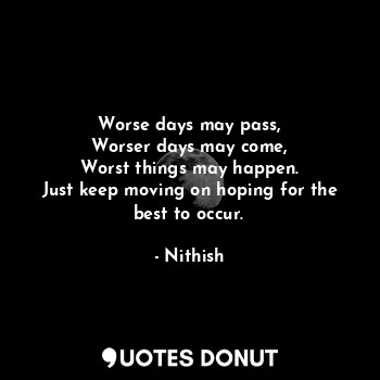  Worse days may pass,
Worser days may come,
Worst things may happen.
Just keep mo... - Nithish - Quotes Donut