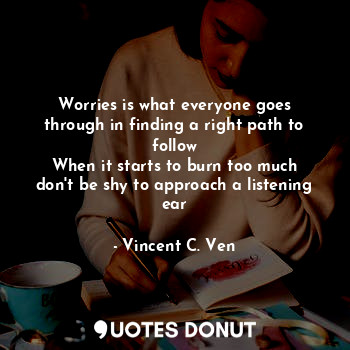  Worries is what everyone goes through in finding a right path to follow
When it ... - Vincent C. Ven - Quotes Donut