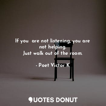  If you  are not listening, you are not helping.
Just walk out of the room.... - Poet Victor K - Quotes Donut