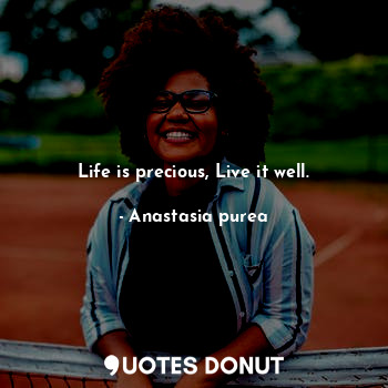  Life is precious, Live it well.... - Anastasia purea - Quotes Donut