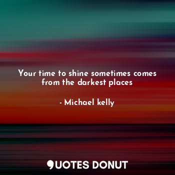  Your time to shine sometimes comes from the darkest places... - Michael kelly - Quotes Donut