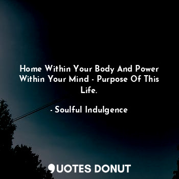  Home Within Your Body And Power Within Your Mind - Purpose Of This Life.... - Soulful Indulgence - Quotes Donut