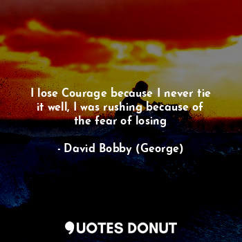 I lose Courage because I never tie it well, I was rushing because of the fear of losing