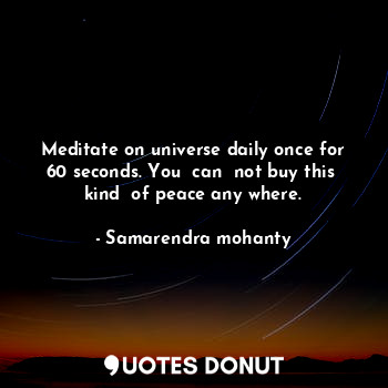 Meditate on universe daily once for 60 seconds. You  can  not buy this  kind  of peace any where.