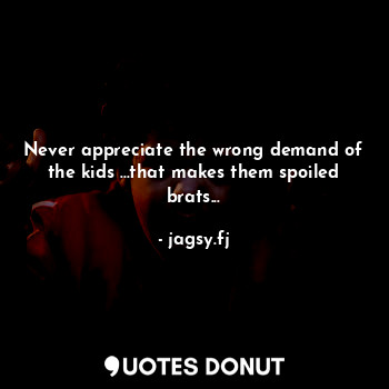  Never appreciate the wrong demand of the kids ...that makes them spoiled brats..... - jagsy.fj - Quotes Donut