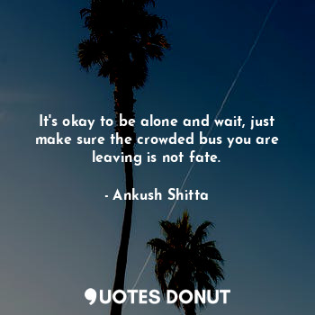  It's okay to be alone and wait, just make sure the crowded bus you are leaving i... - Ankush Shitta - Quotes Donut