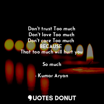 Don't trust Too much
Don't love Too much
Don't care Too much 
BECAUSE 
That too much will hurt you

So much